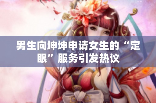 男生向坤坤申请女生的“定眼”服务引发热议