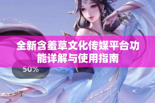 全新含羞草文化传媒平台功能详解与使用指南