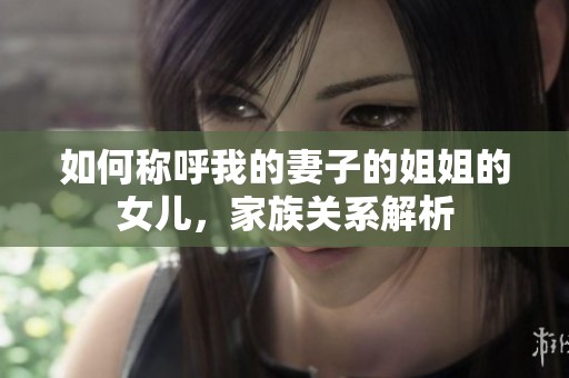 如何称呼我的妻子的姐姐的女儿，家族关系解析