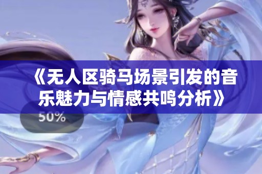《无人区骑马场景引发的音乐魅力与情感共鸣分析》