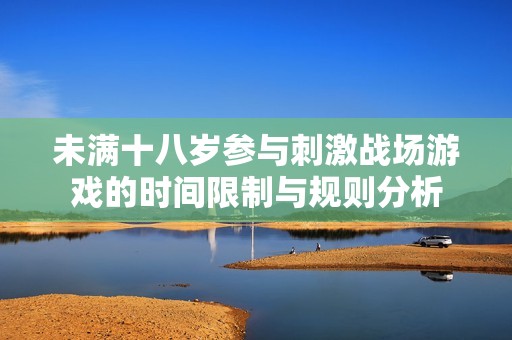 未满十八岁参与刺激战场游戏的时间限制与规则分析