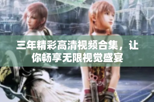三年精彩高清视频合集，让你畅享无限视觉盛宴