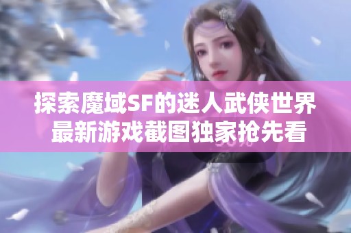 探索魔域SF的迷人武侠世界 最新游戏截图独家抢先看！