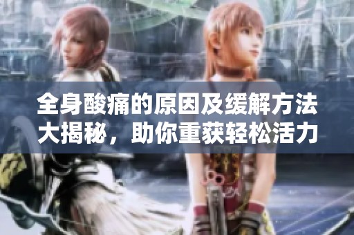 全身酸痛的原因及缓解方法大揭秘，助你重获轻松活力