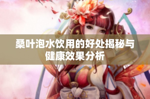 桑叶泡水饮用的好处揭秘与健康效果分析