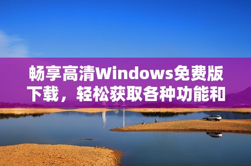 畅享高清Windows免费版下载，轻松获取各种功能和服务