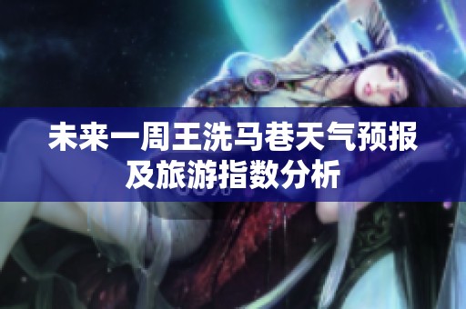未来一周王洗马巷天气预报及旅游指数分析