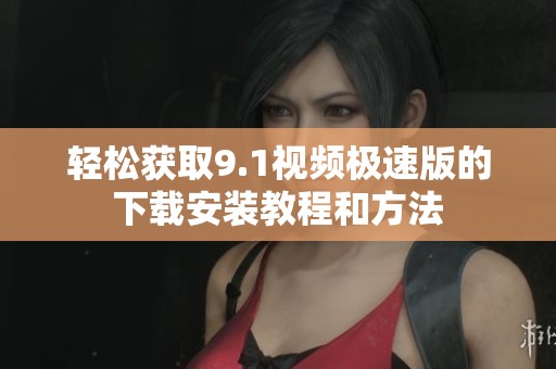 轻松获取9.1视频极速版的下载安装教程和方法
