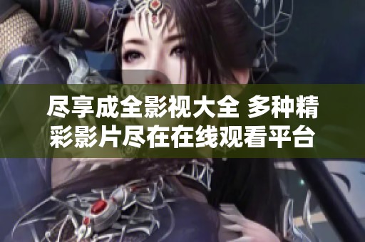 尽享成全影视大全 多种精彩影片尽在在线观看平台