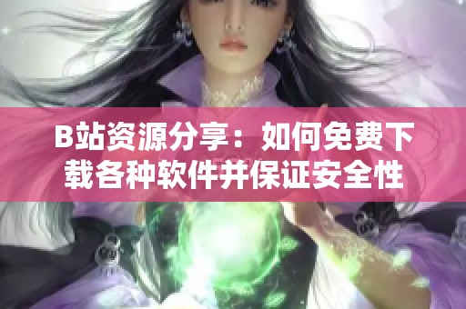 B站资源分享：如何免费下载各种软件并保证安全性