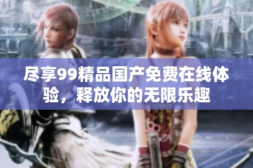 尽享99精品国产免费在线体验，释放你的无限乐趣
