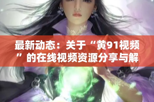 最新动态：关于“黄91视频”的在线视频资源分享与解析