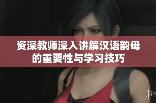 资深教师深入讲解汉语韵母的重要性与学习技巧