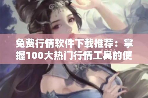 免费行情软件下载推荐：掌握100大热门行情工具的使用指南