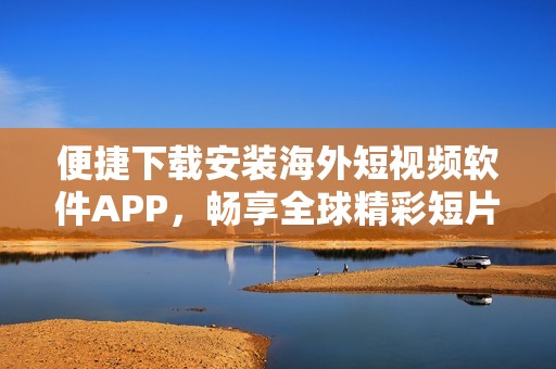 便捷下载安装海外短视频软件APP，畅享全球精彩短片体验