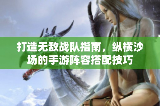 打造无敌战队指南，纵横沙场的手游阵容搭配技巧