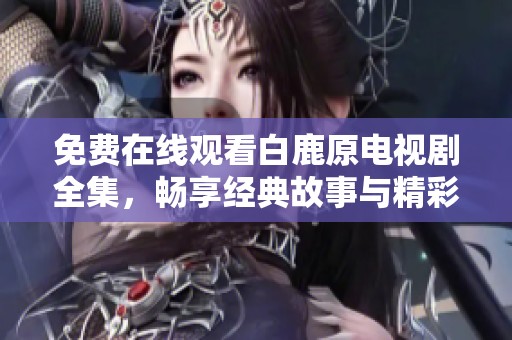 免费在线观看白鹿原电视剧全集，畅享经典故事与精彩剧情