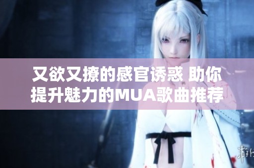 又欲又撩的感官诱惑 助你提升魅力的MUA歌曲推荐