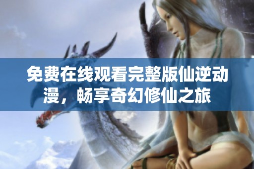 免费在线观看完整版仙逆动漫，畅享奇幻修仙之旅