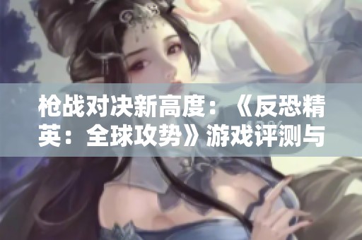 枪战对决新高度：《反恐精英：全球攻势》游戏评测与玩法解析