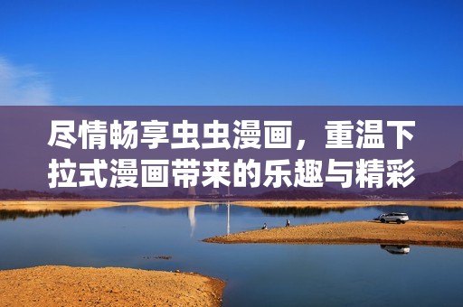 尽情畅享虫虫漫画，重温下拉式漫画带来的乐趣与精彩