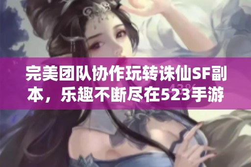 完美团队协作玩转诛仙SF副本，乐趣不断尽在523手游网