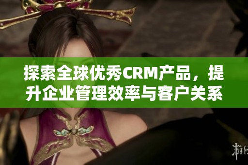 探索全球优秀CRM产品，提升企业管理效率与客户关系
