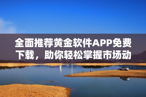 全面推荐黄金软件APP免费下载，助你轻松掌握市场动态