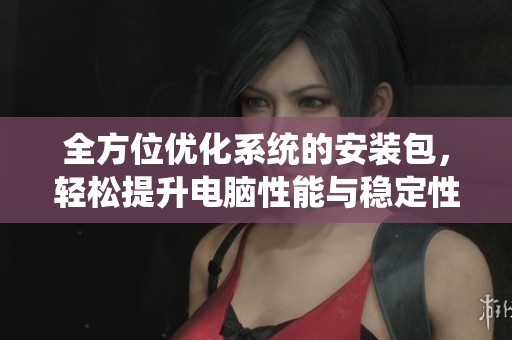 全方位优化系统的安装包，轻松提升电脑性能与稳定性