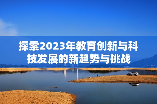 探索2023年教育创新与科技发展的新趋势与挑战