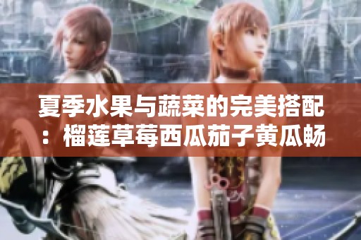 夏季水果与蔬菜的完美搭配：榴莲草莓西瓜茄子黄瓜畅享美味