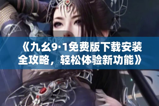 《九幺9·1免费版下载安装全攻略，轻松体验新功能》