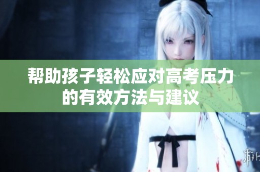帮助孩子轻松应对高考压力的有效方法与建议