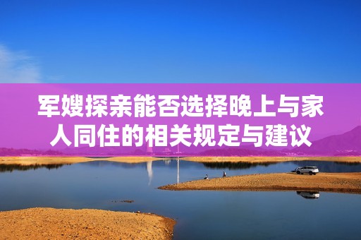 军嫂探亲能否选择晚上与家人同住的相关规定与建议