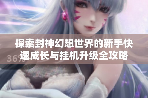 探索封神幻想世界的新手快速成长与挂机升级全攻略