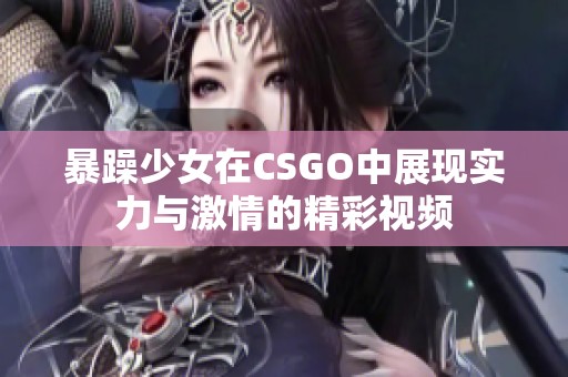 暴躁少女在CSGO中展现实力与激情的精彩视频