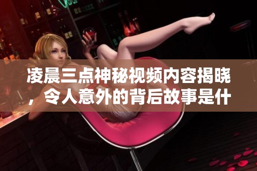 凌晨三点神秘视频内容揭晓，令人意外的背后故事是什么