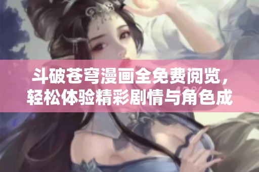 斗破苍穹漫画全免费阅览，轻松体验精彩剧情与角色成长