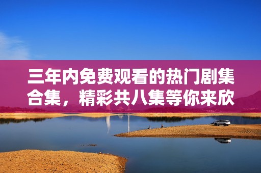 三年内免费观看的热门剧集合集，精彩共八集等你来欣赏