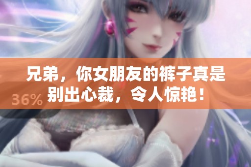 兄弟，你女朋友的裤子真是别出心裁，令人惊艳！