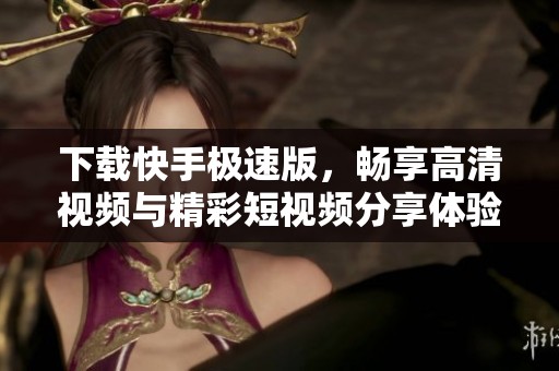 下载快手极速版，畅享高清视频与精彩短视频分享体验