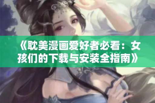 《耽美漫画爱好者必看：女孩们的下载与安装全指南》