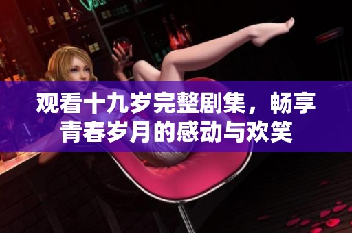 观看十九岁完整剧集，畅享青春岁月的感动与欢笑