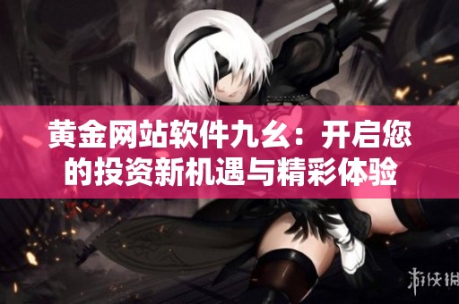 黄金网站软件九幺：开启您的投资新机遇与精彩体验