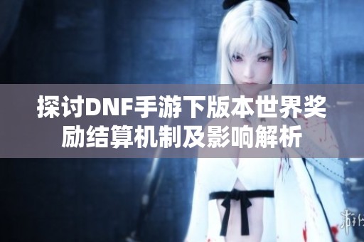 探讨DNF手游下版本世界奖励结算机制及影响解析