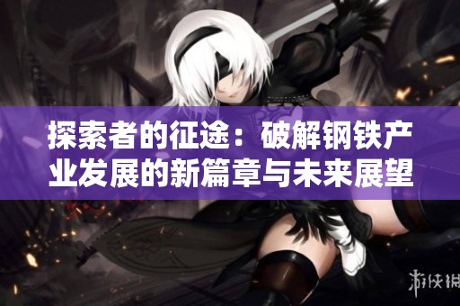探索者的征途：破解钢铁产业发展的新篇章与未来展望
