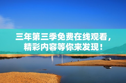 三年第三季免费在线观看，精彩内容等你来发现！