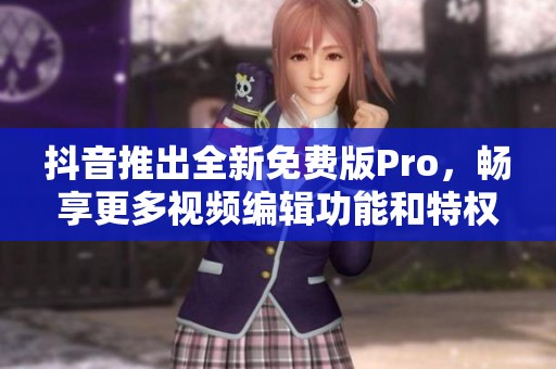 抖音推出全新免费版Pro，畅享更多视频编辑功能和特权
