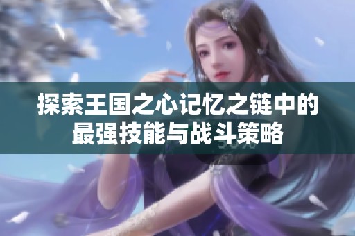 探索王国之心记忆之链中的最强技能与战斗策略