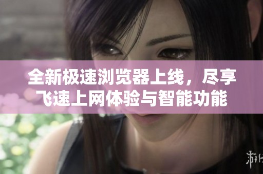 全新极速浏览器上线，尽享飞速上网体验与智能功能
